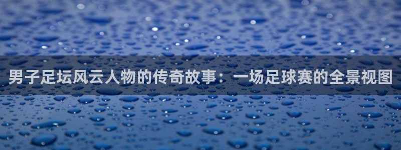 男子足坛风云人物的传奇故事：一场足球赛的全景视图