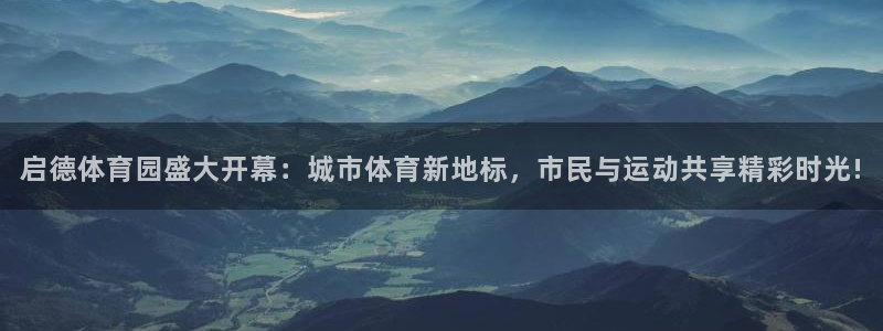 九球体育app下载：启德体育园盛大开幕：城市体育新地标，市民与运动共享精彩时光!